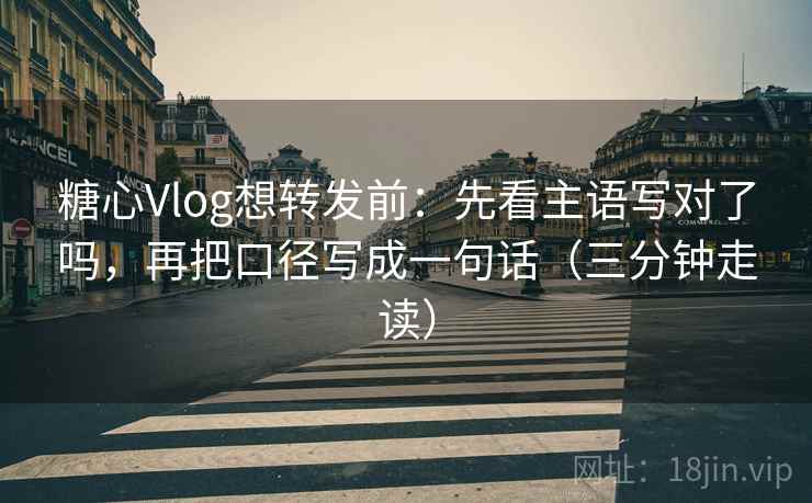 糖心Vlog想转发前:先看主语写对了吗,再把口径写成一句话(三分钟走读) 第2张 糖心Vlog想转发前:先看主语写对了吗,再把口径写成一句话(三分钟走读) 第2张