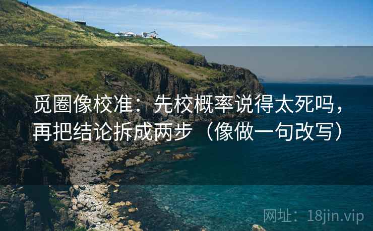 觅圈像校准:先校概率说得太死吗,再把结论拆成两步(像做一句改写) 第2张 觅圈像校准:先校概率说得太死吗,再把结论拆成两步(像做一句改写) 第2张
