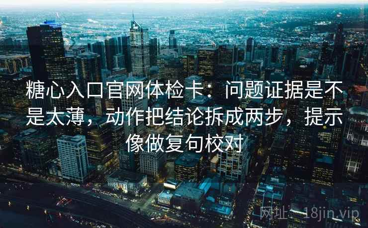 糖心入口官网体检卡：问题证据是不是太薄，动作把结论拆成两步，提示像做复句校对