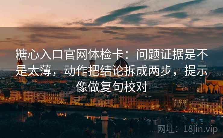 糖心入口官网体检卡:问题证据是不是太薄,动作把结论拆成两步,提示像做复句校对 第2张 糖心入口官网体检卡:问题证据是不是太薄,动作把结论拆成两步,提示像做复句校对 第2张