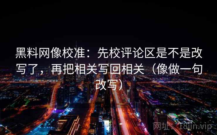 黑料网像校准：先校评论区是不是改写了，再把相关写回相关（像做一句改写）  第2张