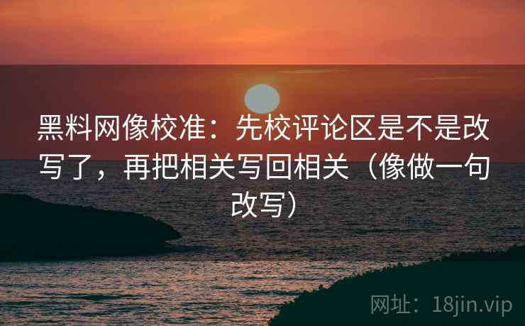 黑料网像校准:先校评论区是不是改写了,再把相关写回相关(像做一句改写)