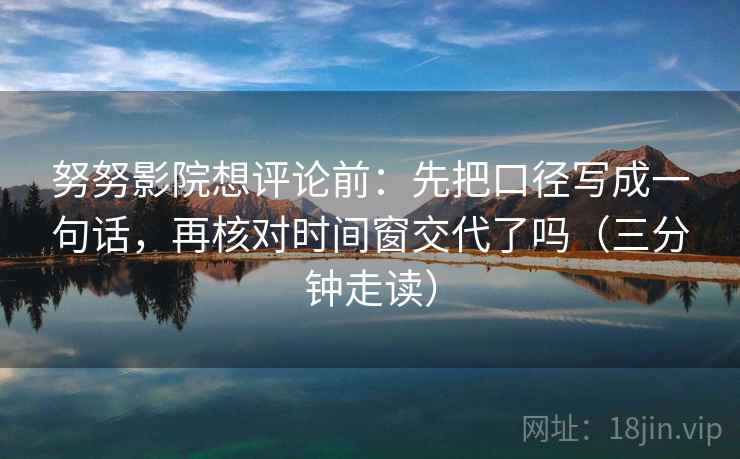努努影院想评论前：先把口径写成一句话，再核对时间窗交代了吗（三分钟走读）