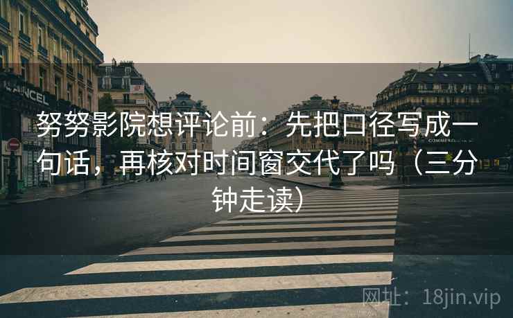 努努影院想评论前:先把口径写成一句话,再核对时间窗交代了吗(三分钟走读) 第2张 努努影院想评论前:先把口径写成一句话,再核对时间窗交代了吗(三分钟走读) 第2张