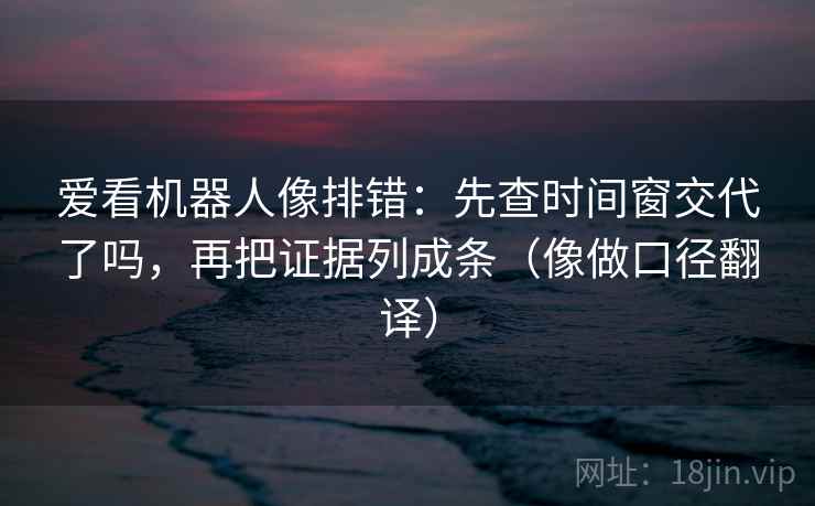 爱看机器人像排错:先查时间窗交代了吗,再把证据列成条(像做口径翻译) 第2张 爱看机器人像排错:先查时间窗交代了吗,再把证据列成条(像做口径翻译) 第2张