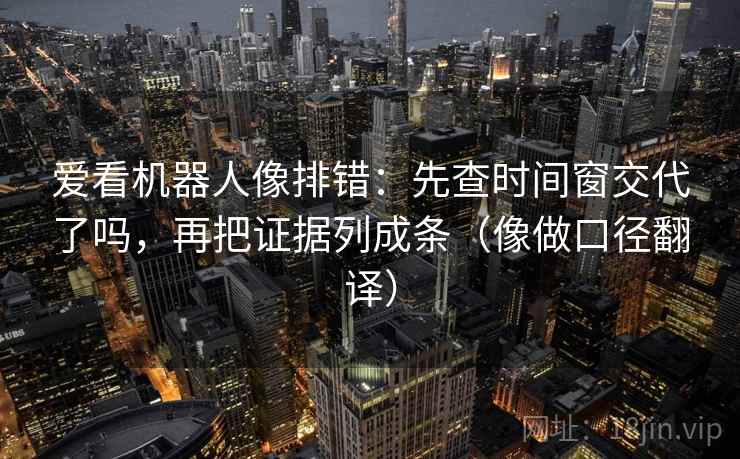 爱看机器人像排错：先查时间窗交代了吗，再把证据列成条（像做口径翻译）