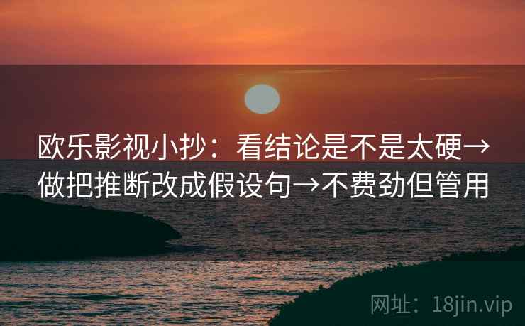 欧乐影视小抄：看结论是不是太硬→做把推断改成假设句→不费劲但管用
