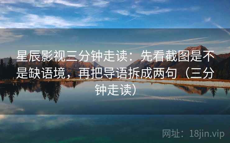星辰影视三分钟走读:先看截图是不是缺语境,再把导语拆成两句(三分钟走读) 第2张 星辰影视三分钟走读:先看截图是不是缺语境,再把导语拆成两句(三分钟走读) 第2张