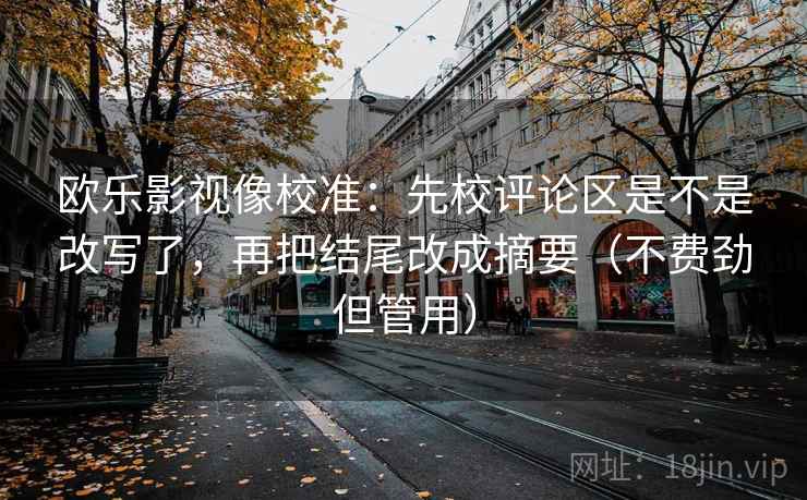 欧乐影视像校准:先校评论区是不是改写了,再把结尾改成摘要(不费劲但管用)