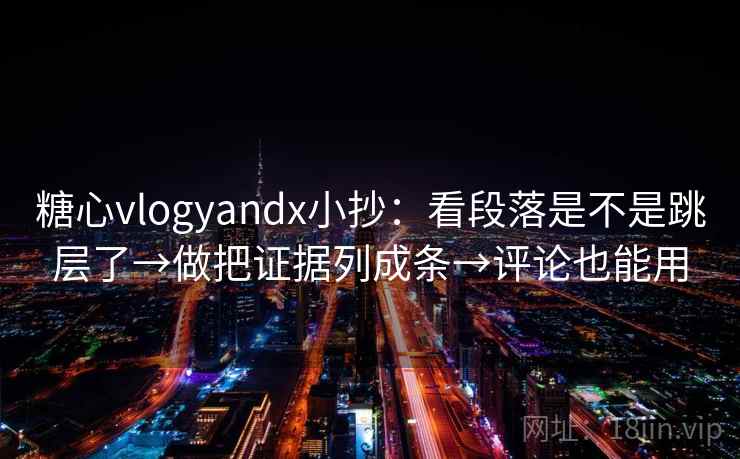 糖心vlogyandx小抄：看段落是不是跳层了→做把证据列成条→评论也能用
