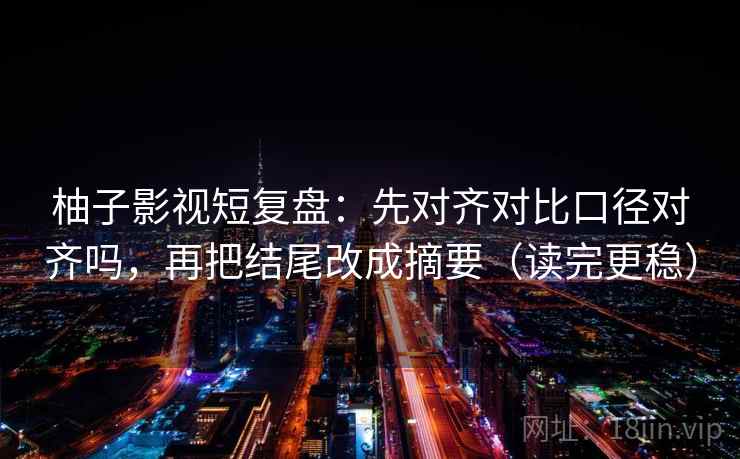 柚子影视短复盘：先对齐对比口径对齐吗，再把结尾改成摘要（读完更稳）