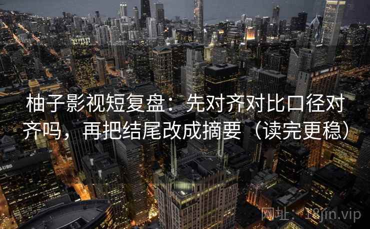 柚子影视短复盘:先对齐对比口径对齐吗,再把结尾改成摘要(读完更稳) 第2张 柚子影视短复盘:先对齐对比口径对齐吗,再把结尾改成摘要(读完更稳) 第2张