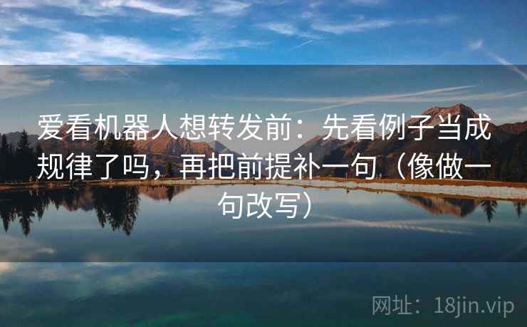 爱看机器人想转发前:先看例子当成规律了吗,再把前提补一句(像做一句改写) 第2张 爱看机器人想转发前:先看例子当成规律了吗,再把前提补一句(像做一句改写) 第2张