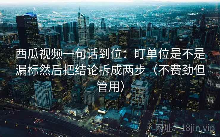 西瓜视频一句话到位:盯单位是不是漏标然后把结论拆成两步(不费劲但管用) 第2张 西瓜视频一句话到位:盯单位是不是漏标然后把结论拆成两步(不费劲但管用) 第2张