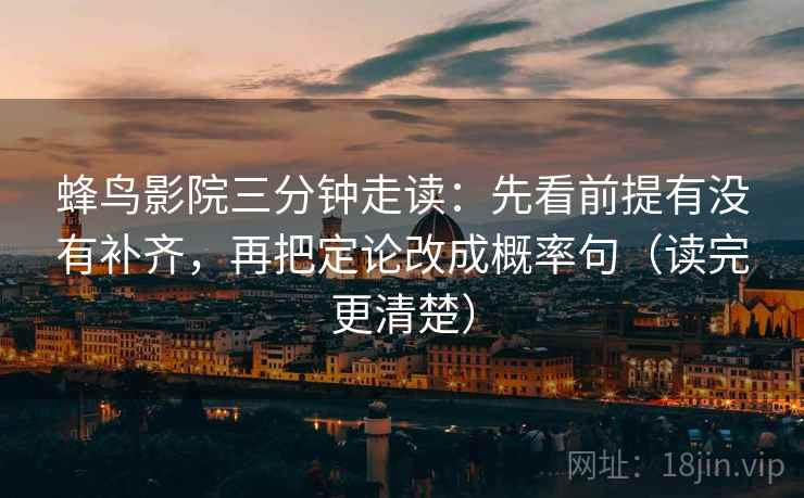 蜂鸟影院三分钟走读：先看前提有没有补齐，再把定论改成概率句（读完更清楚）