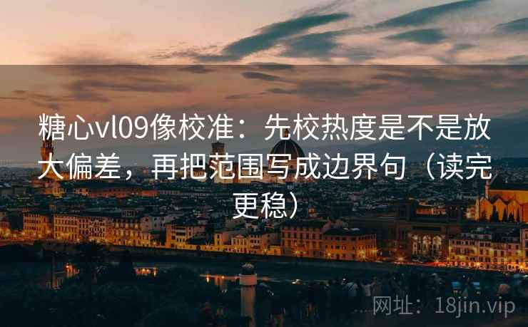 糖心vl09像校准:先校热度是不是放大偏差,再把范围写成边界句(读完更稳) 第2张 糖心vl09像校准:先校热度是不是放大偏差,再把范围写成边界句(读完更稳) 第2张