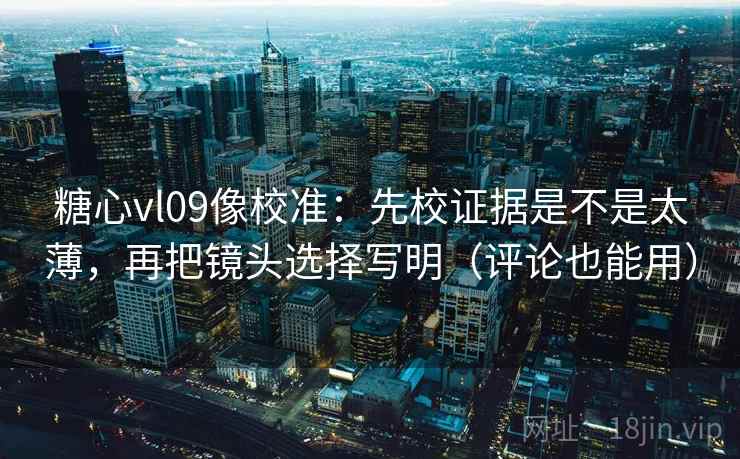 糖心vl09像校准:先校证据是不是太薄,再把镜头选择写明(评论也能用)
