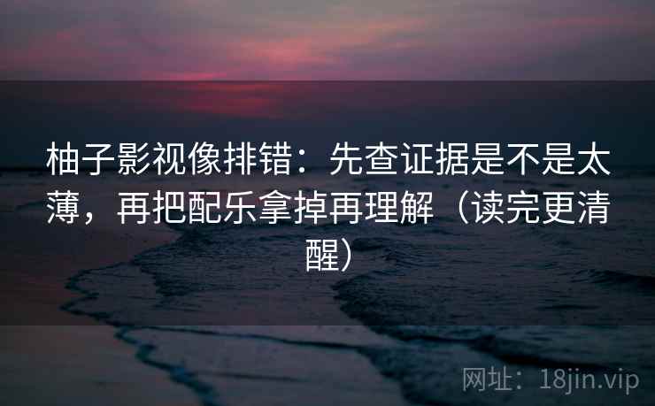 柚子影视像排错:先查证据是不是太薄,再把配乐拿掉再理解(读完更清醒) 第2张 柚子影视像排错:先查证据是不是太薄,再把配乐拿掉再理解(读完更清醒) 第2张