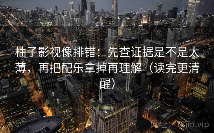柚子影视像排错：先查证据是不是太薄，再把配乐拿掉再理解（读完更清醒）