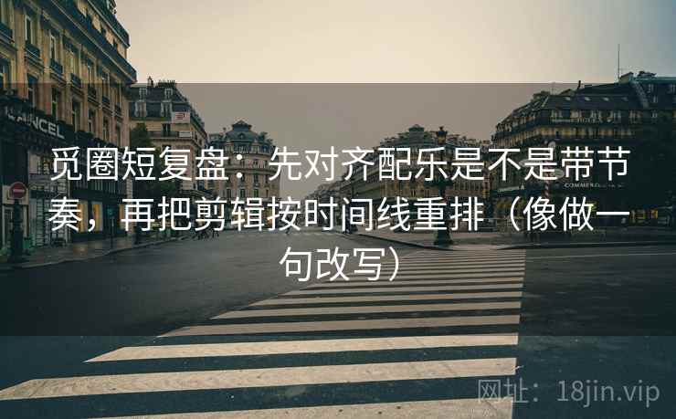 觅圈短复盘:先对齐配乐是不是带节奏,再把剪辑按时间线重排(像做一句改写) 第2张 觅圈短复盘:先对齐配乐是不是带节奏,再把剪辑按时间线重排(像做一句改写) 第2张
