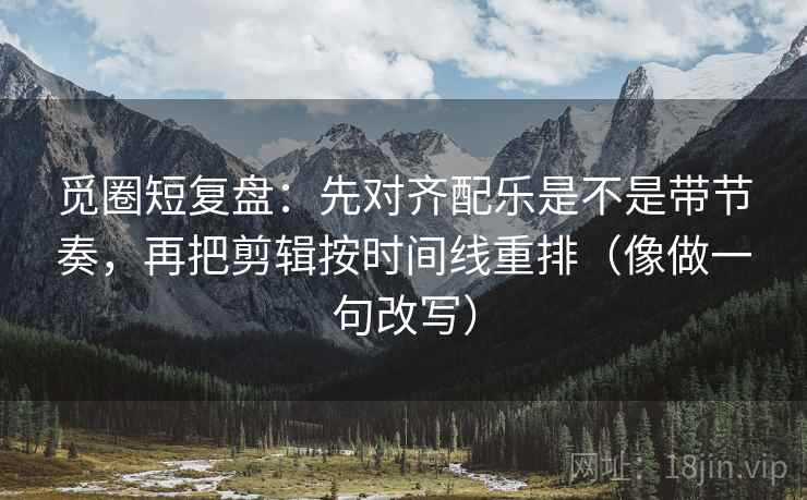 觅圈短复盘：先对齐配乐是不是带节奏，再把剪辑按时间线重排（像做一句改写）