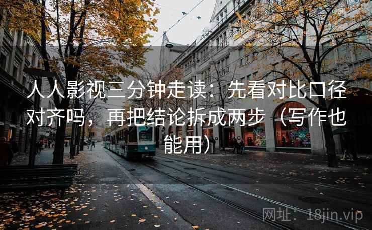 人人影视三分钟走读：先看对比口径对齐吗，再把结论拆成两步（写作也能用）
