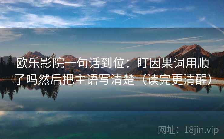 欧乐影院一句话到位:盯因果词用顺了吗然后把主语写清楚(读完更清醒) 第2张 欧乐影院一句话到位:盯因果词用顺了吗然后把主语写清楚(读完更清醒) 第2张