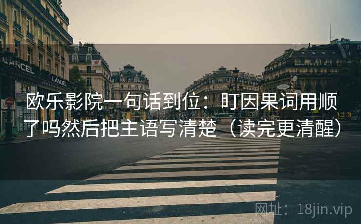 欧乐影院一句话到位:盯因果词用顺了吗然后把主语写清楚(读完更清醒)
