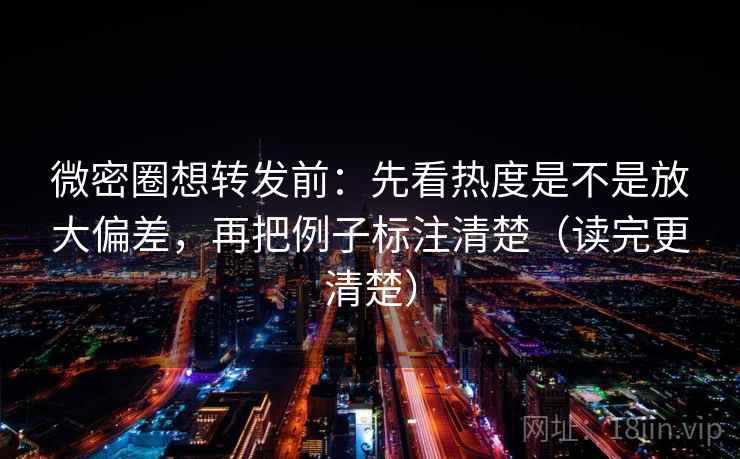 微密圈想转发前:先看热度是不是放大偏差,再把例子标注清楚(读完更清楚) 第2张 微密圈想转发前:先看热度是不是放大偏差,再把例子标注清楚(读完更清楚) 第2张