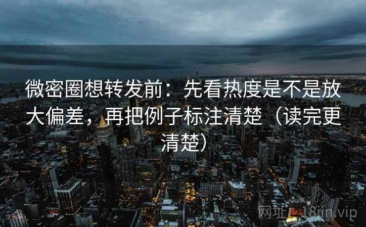 微密圈想转发前:先看热度是不是放大偏差,再把例子标注清楚(读完更清楚)