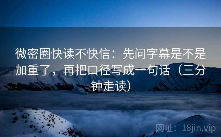 微密圈快读不快信：先问字幕是不是加重了，再把口径写成一句话（三分钟走读）