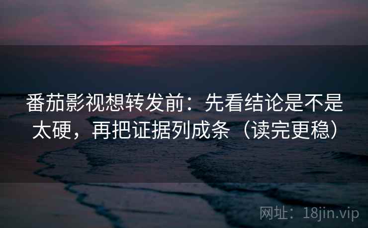 番茄影视想转发前:先看结论是不是太硬,再把证据列成条(读完更稳)