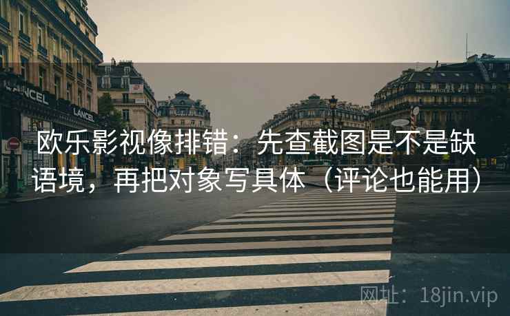 欧乐影视像排错：先查截图是不是缺语境，再把对象写具体（评论也能用）