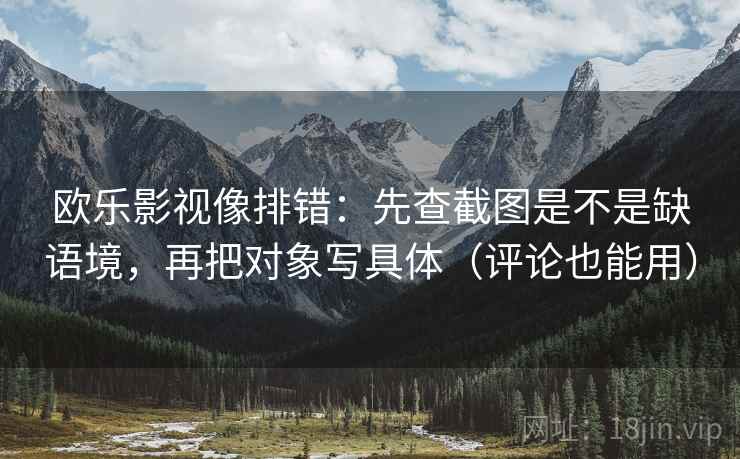 欧乐影视像排错:先查截图是不是缺语境,再把对象写具体(评论也能用) 第2张 欧乐影视像排错:先查截图是不是缺语境,再把对象写具体(评论也能用) 第2张