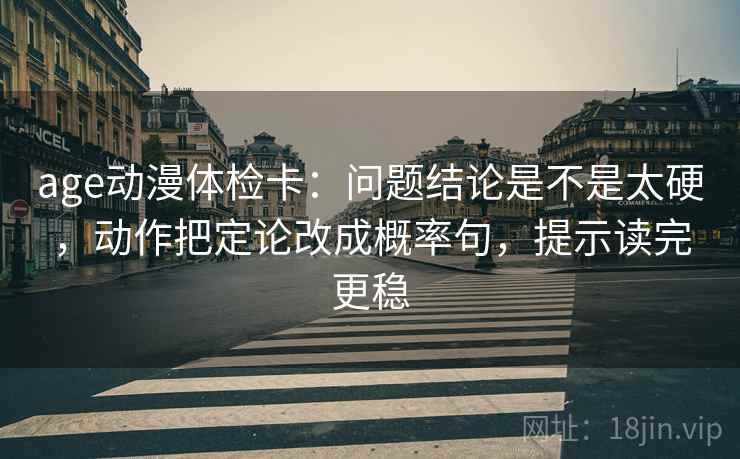 age动漫体检卡:问题结论是不是太硬,动作把定论改成概率句,提示读完更稳