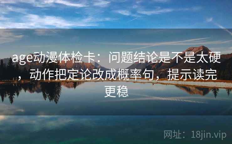 age动漫体检卡:问题结论是不是太硬,动作把定论改成概率句,提示读完更稳 第2张 age动漫体检卡:问题结论是不是太硬,动作把定论改成概率句,提示读完更稳 第2张