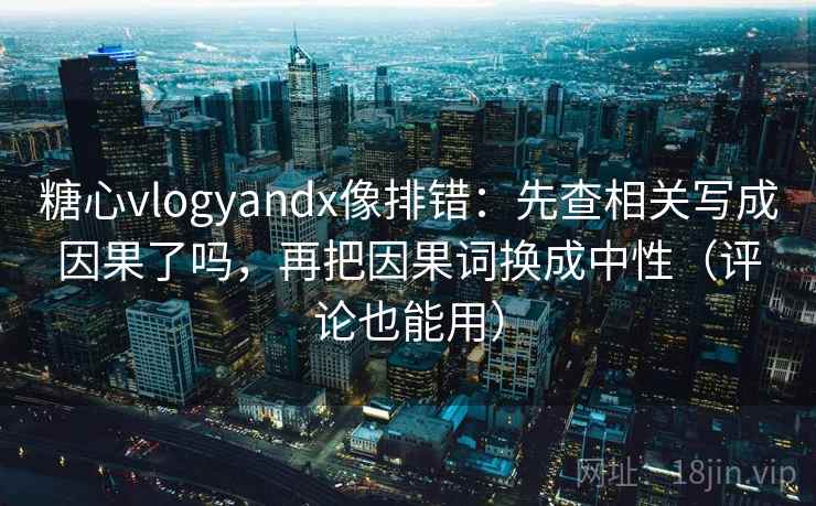 糖心vlogyandx像排错:先查相关写成因果了吗,再把因果词换成中性(评论也能用)