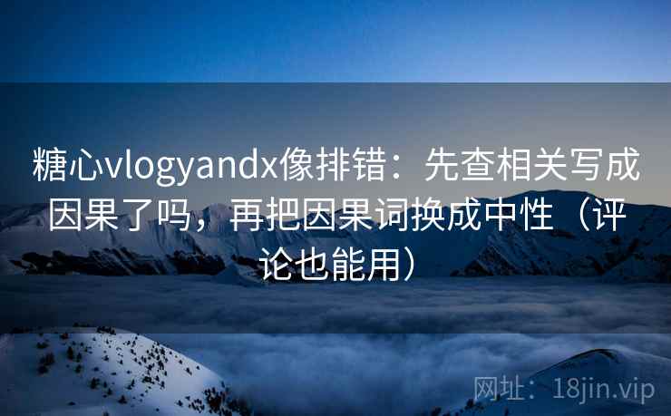 糖心vlogyandx像排错:先查相关写成因果了吗,再把因果词换成中性(评论也能用) 第2张 糖心vlogyandx像排错:先查相关写成因果了吗,再把因果词换成中性(评论也能用) 第2张