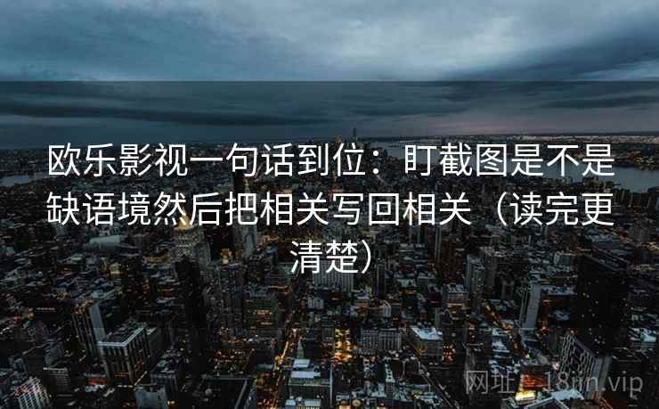 欧乐影视一句话到位:盯截图是不是缺语境然后把相关写回相关(读完更清楚) 第2张 欧乐影视一句话到位:盯截图是不是缺语境然后把相关写回相关(读完更清楚) 第2张
