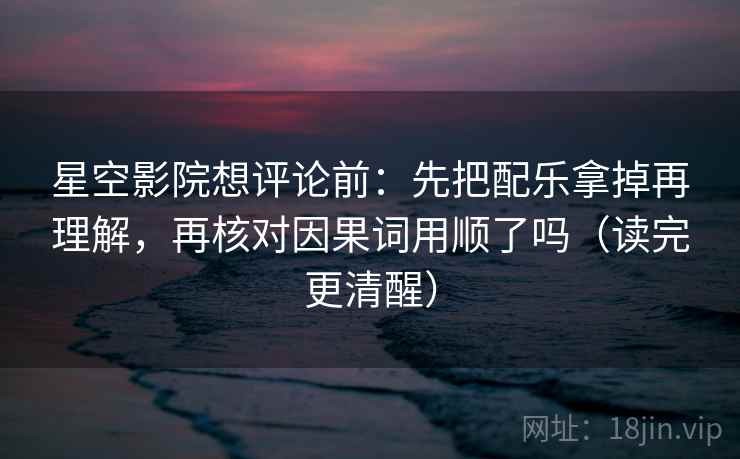 星空影院想评论前:先把配乐拿掉再理解,再核对因果词用顺了吗(读完更清醒) 第2张 星空影院想评论前:先把配乐拿掉再理解,再核对因果词用顺了吗(读完更清醒) 第2张