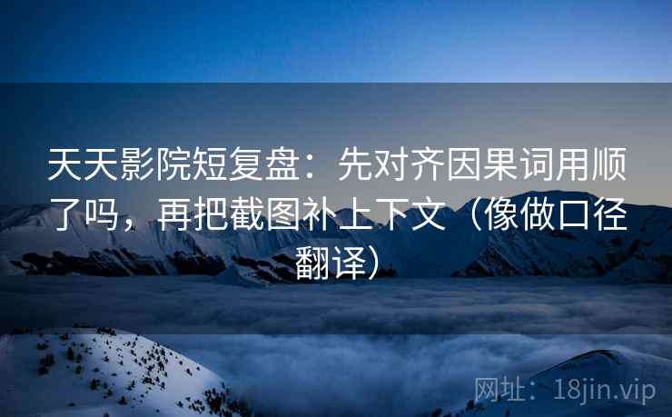 天天影院短复盘:先对齐因果词用顺了吗,再把截图补上下文(像做口径翻译) 第2张 天天影院短复盘:先对齐因果词用顺了吗,再把截图补上下文(像做口径翻译) 第2张