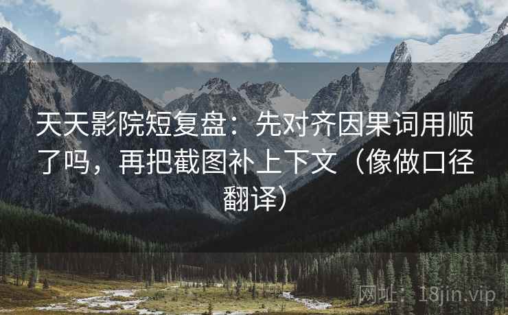 天天影院短复盘：先对齐因果词用顺了吗，再把截图补上下文（像做口径翻译）