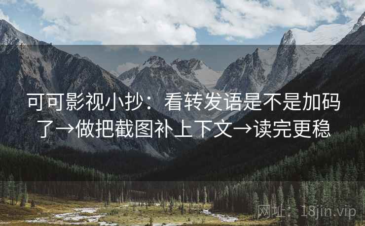 可可影视小抄：看转发语是不是加码了→做把截图补上下文→读完更稳
