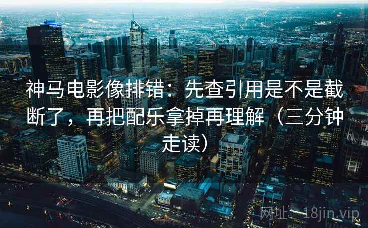 神马电影像排错:先查引用是不是截断了,再把配乐拿掉再理解(三分钟走读) 第2张 神马电影像排错:先查引用是不是截断了,再把配乐拿掉再理解(三分钟走读) 第2张