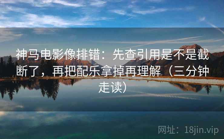 神马电影像排错：先查引用是不是截断了，再把配乐拿掉再理解（三分钟走读）