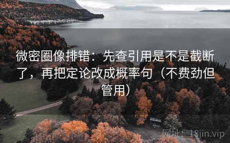 微密圈像排错：先查引用是不是截断了，再把定论改成概率句（不费劲但管用）