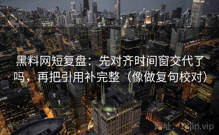 黑料网短复盘:先对齐时间窗交代了吗,再把引用补完整(像做复句校对) 第2张 黑料网短复盘:先对齐时间窗交代了吗,再把引用补完整(像做复句校对) 第2张