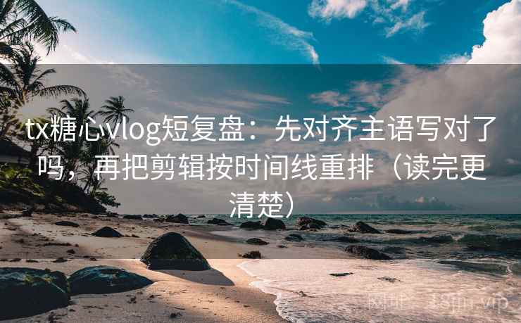tx糖心vlog短复盘:先对齐主语写对了吗,再把剪辑按时间线重排(读完更清楚) 第2张 tx糖心vlog短复盘:先对齐主语写对了吗,再把剪辑按时间线重排(读完更清楚) 第2张