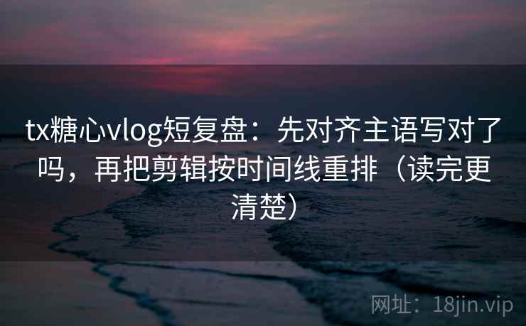 tx糖心vlog短复盘:先对齐主语写对了吗,再把剪辑按时间线重排(读完更清楚)