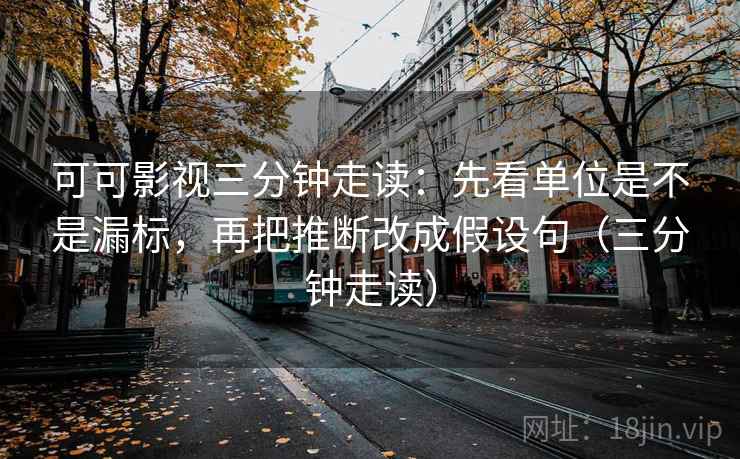 可可影视三分钟走读:先看单位是不是漏标,再把推断改成假设句(三分钟走读) 第2张 可可影视三分钟走读:先看单位是不是漏标,再把推断改成假设句(三分钟走读) 第2张
